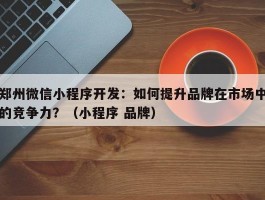 郑州微信小程序开发：如何提升品牌在市场中的竞争力？（小程序 品牌）