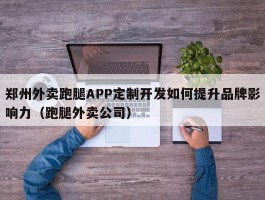 郑州外卖跑腿APP定制开发如何提升品牌影响力（跑腿外卖公司）