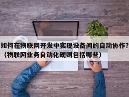 如何在物联网开发中实现设备间的自动协作？（物联网业务自动化规则包括哪些）