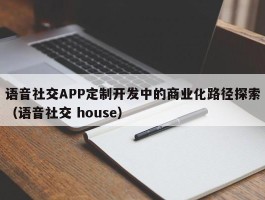 语音社交APP定制开发中的商业化路径探索（语音社交 house）