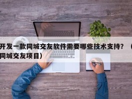 开发一款同城交友软件需要哪些技术支持？（同城交友项目）