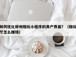 如何优化郑州陪玩小程序的用户界面？（陪玩厅怎么赚钱）