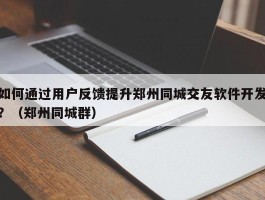 如何通过用户反馈提升郑州同城交友软件开发？（郑州同城群）