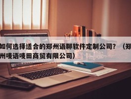 如何选择适合的郑州语聊软件定制公司？（郑州唛语唛田商贸有限公司）