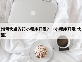 如何快速入门小程序开发？（小程序开发 快速）