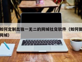 如何定制出独一无二的同城社交软件（如何做同城）