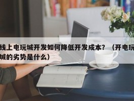 线上电玩城开发如何降低开发成本？（开电玩城的劣势是什么）