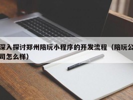 深入探讨郑州陪玩小程序的开发流程（陪玩公司怎么样）