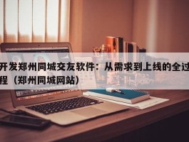 开发郑州同城交友软件：从需求到上线的全过程（郑州同城网站）