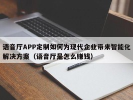 语音厅APP定制如何为现代企业带来智能化解决方案（语音厅是怎么赚钱）