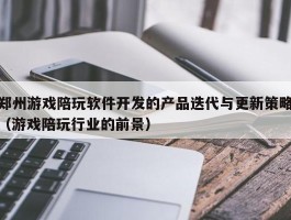 郑州游戏陪玩软件开发的产品迭代与更新策略（游戏陪玩行业的前景）