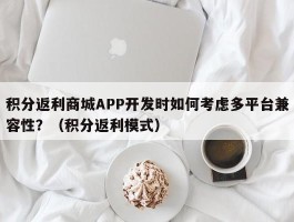 积分返利商城APP开发时如何考虑多平台兼容性？（积分返利模式）