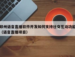 郑州语音直播软件开发如何支持社交互动功能（语音直播项目）