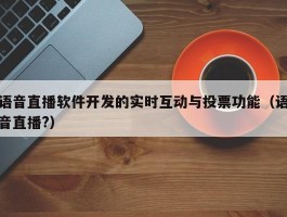 语音直播软件开发的实时互动与投票功能（语音直播?）