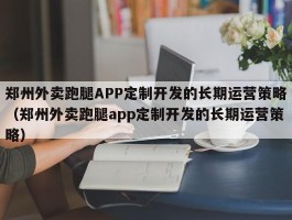 郑州外卖跑腿APP定制开发的长期运营策略（郑州外卖跑腿app定制开发的长期运营策略）