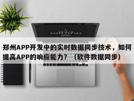 郑州APP开发中的实时数据同步技术，如何提高APP的响应能力？（软件数据同步）