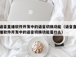 语音直播软件开发中的语音切换功能（语音直播软件开发中的语音切换功能是什么）