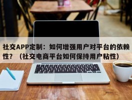 社交APP定制：如何增强用户对平台的依赖性？（社交电商平台如何保持用户粘性）