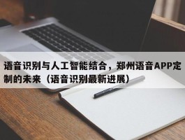 语音识别与人工智能结合，郑州语音APP定制的未来（语音识别最新进展）