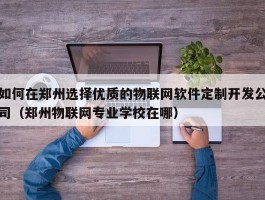 如何在郑州选择优质的物联网软件定制开发公司（郑州物联网专业学校在哪）