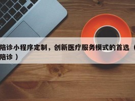 陪诊小程序定制，创新医疗服务模式的首选（陪诊 ）