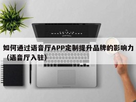 如何通过语音厅APP定制提升品牌的影响力（语音厅入驻）