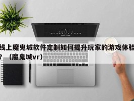 线上魔鬼城软件定制如何提升玩家的游戏体验？（魔鬼城vr）