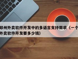 郑州外卖软件开发中的多语言支持需求（一个外卖软件开发要多少钱）