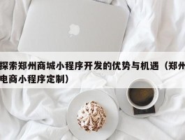 探索郑州商城小程序开发的优势与机遇（郑州电商小程序定制）