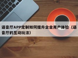 语音厅APP定制如何提升企业用户体验（语音厅的互动玩法）