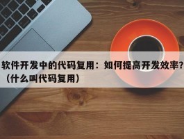 软件开发中的代码复用：如何提高开发效率？（什么叫代码复用）