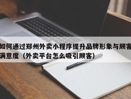 如何通过郑州外卖小程序提升品牌形象与顾客满意度（外卖平台怎么吸引顾客）