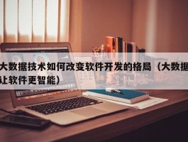 大数据技术如何改变软件开发的格局（大数据让软件更智能）