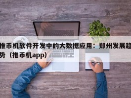 推币机软件开发中的大数据应用：郑州发展趋势（推币机app）