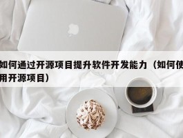 如何通过开源项目提升软件开发能力（如何使用开源项目）