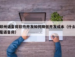 郑州语音房软件开发如何降低开发成本（什么是语音房）