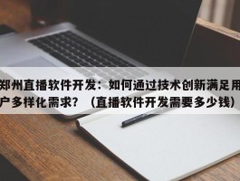 郑州直播软件开发：如何通过技术创新满足用户多样化需求？（直播软件开发需要多少钱）