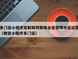 多门店小程序定制如何帮助企业管理分店运营（微信小程序多门店）