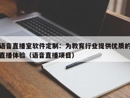 语音直播室软件定制：为教育行业提供优质的直播体验（语音直播项目）