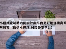 小程序定制助力同城外卖平台更好地连接商家与顾客（微信小程序 对接外卖平台）