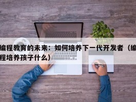 编程教育的未来：如何培养下一代开发者（编程培养孩子什么）