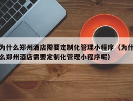 为什么郑州酒店需要定制化管理小程序（为什么郑州酒店需要定制化管理小程序呢）