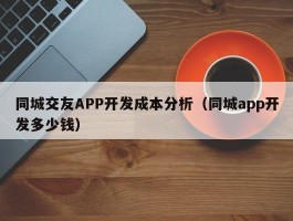 同城交友APP开发成本分析（同城app开发多少钱）