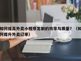 如何提高外卖小程序定制的效率与质量？（如何提升外卖订单）