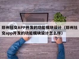 郑州社交APP开发的功能模块设计（郑州社交app开发的功能模块设计怎么样）