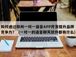 如何通过郑州一对一语音APP开发提升品牌竞争力？（一对一的语音聊天软件都有什么）