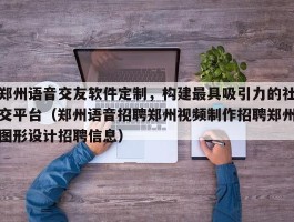 郑州语音交友软件定制，构建最具吸引力的社交平台（郑州语音招聘郑州视频制作招聘郑州图形设计招聘信息）