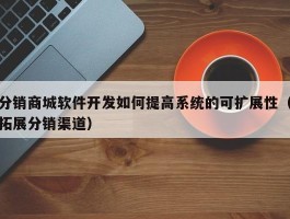 分销商城软件开发如何提高系统的可扩展性（拓展分销渠道）