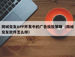 同城交友APP开发中的广告投放策略（同城交友软件怎么样）