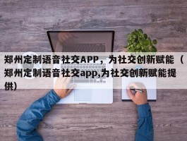 郑州定制语音社交APP，为社交创新赋能（郑州定制语音社交app,为社交创新赋能提供）